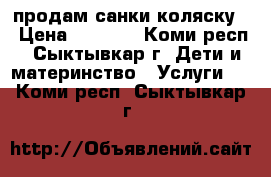 продам санки коляску  › Цена ­ 3 000 - Коми респ., Сыктывкар г. Дети и материнство » Услуги   . Коми респ.,Сыктывкар г.